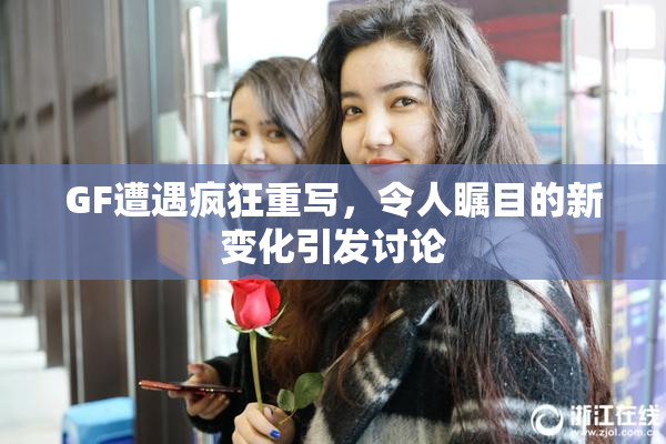 GF遭遇疯狂重写，令人瞩目的新变化引发讨论