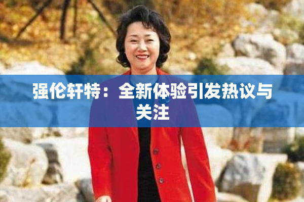 强伦轩特：全新体验引发热议与关注