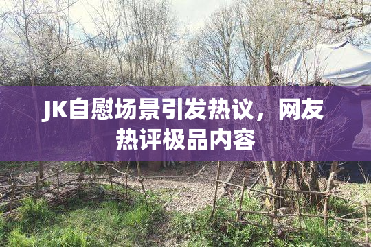 JK自慰场景引发热议，网友热评极品内容