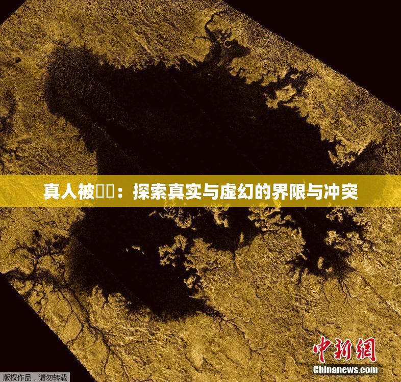 真人被❌‌：探索真实与虚幻的界限与冲突