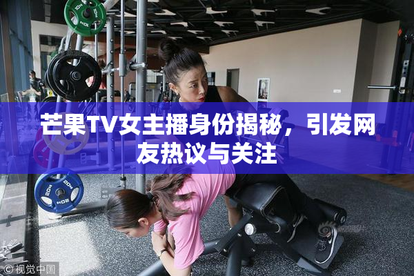 芒果TV女主播身份揭秘，引发网友热议与关注