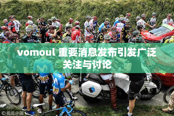 vomoul 重要消息发布引发广泛关注与讨论