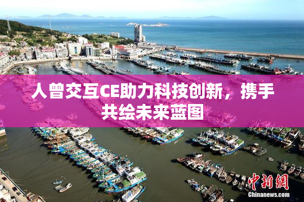 人曾交互CE助力科技创新，携手共绘未来蓝图