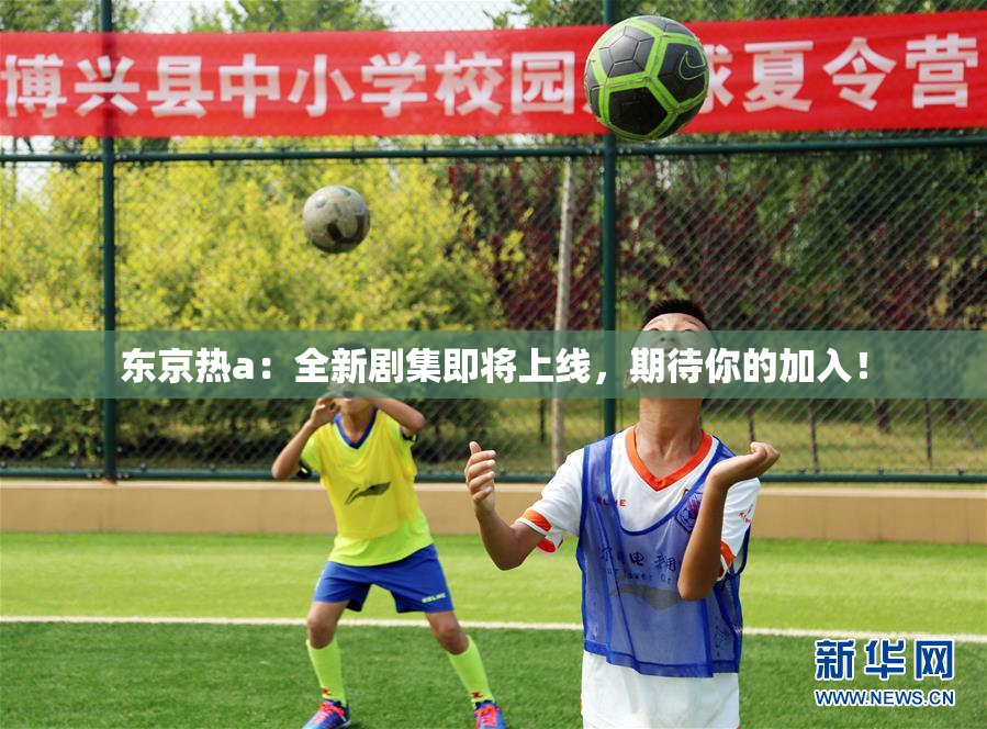 东京热a：全新剧集即将上线，期待你的加入！