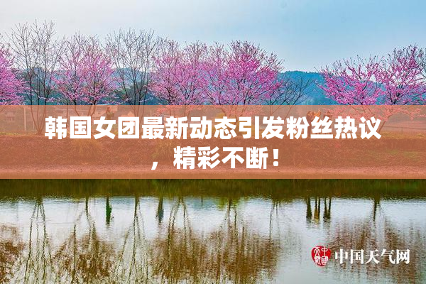 韩国女团最新动态引发粉丝热议，精彩不断！