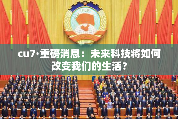 cu7·重磅消息：未来科技将如何改变我们的生活？