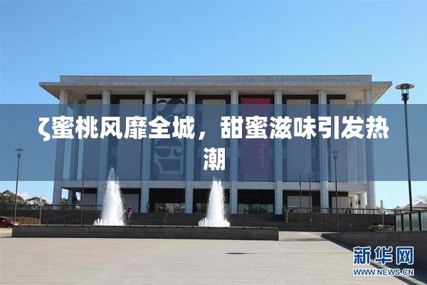 ζ蜜桃风靡全城，甜蜜滋味引发热潮
