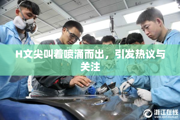 H文尖叫着喷涌而出，引发热议与关注