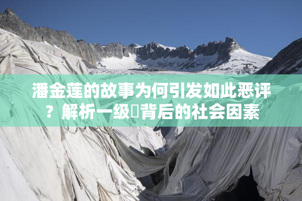 潘金莲的故事为何引发如此恶评？解析一级婬背后的社会因素