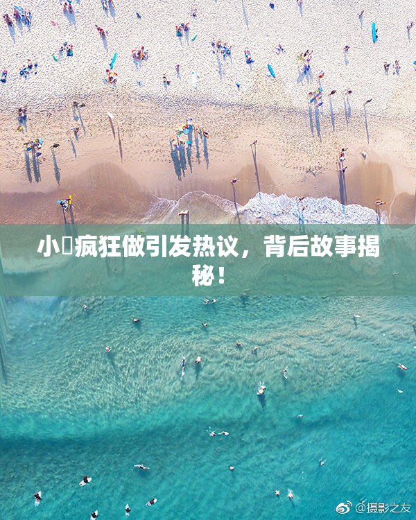 小泬疯狂做引发热议，背后故事揭秘！