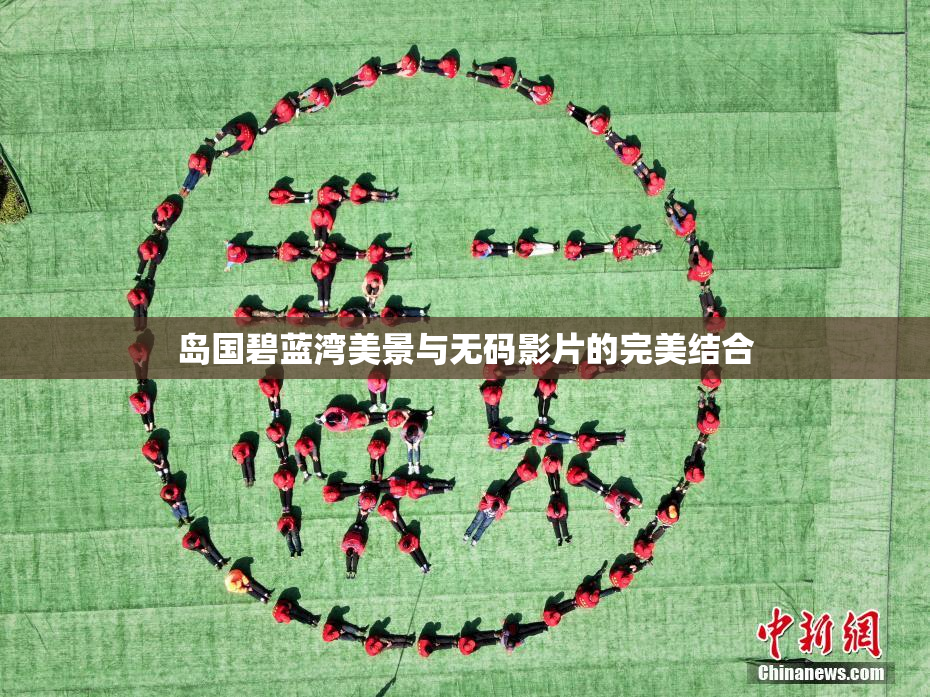 岛国碧蓝湾美景与无码影片的完美结合