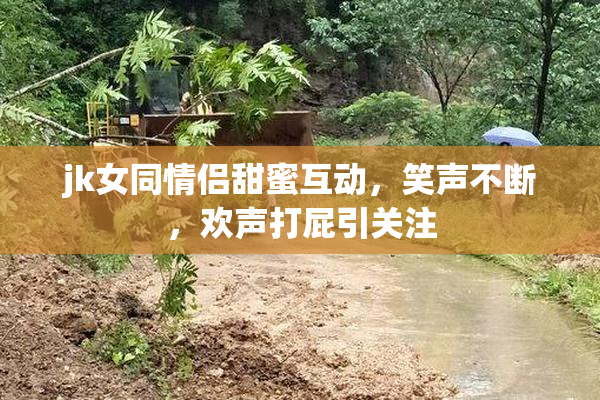 jk女同情侣甜蜜互动，笑声不断，欢声打屁引关注