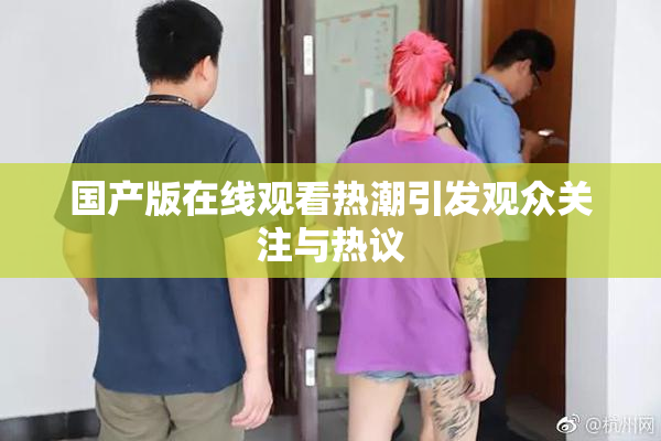 国产版在线观看热潮引发观众关注与热议