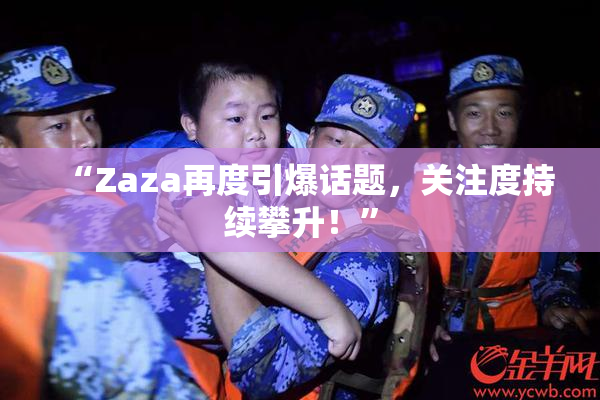 “Zaza再度引爆话题，关注度持续攀升！”