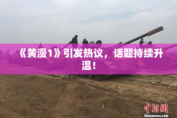 《黄漫1》引发热议，话题持续升温！