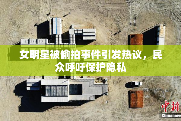 女明星被偷拍事件引发热议，民众呼吁保护隐私