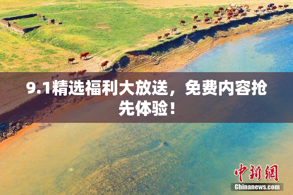 9.1精选福利大放送，免费内容抢先体验！