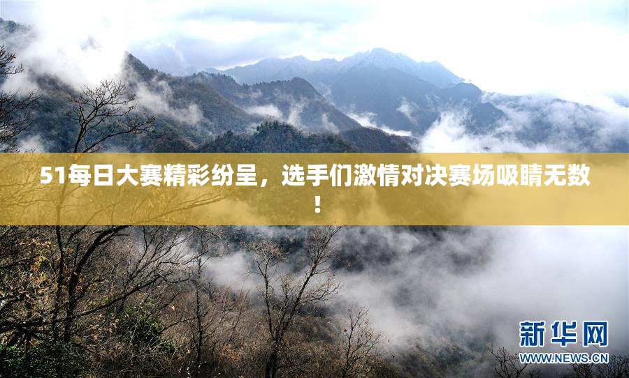 51每日大赛精彩纷呈，选手们激情对决赛场吸睛无数！
