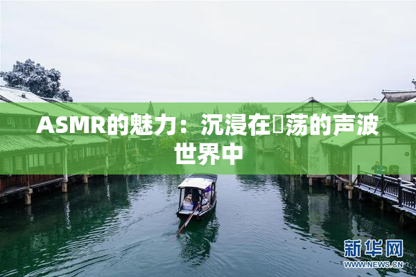 ASMR的魅力：沉浸在婬荡的声波世界中