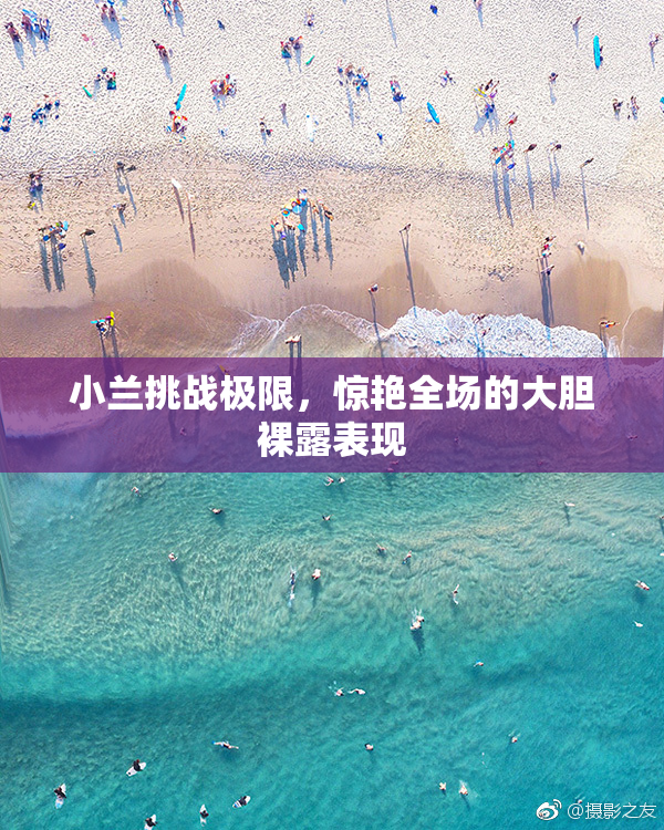 小兰挑战极限，惊艳全场的大胆裸露表现