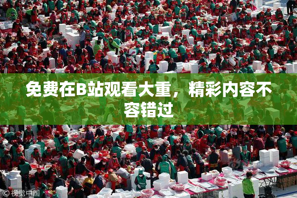 免费在B站观看大重，精彩内容不容错过