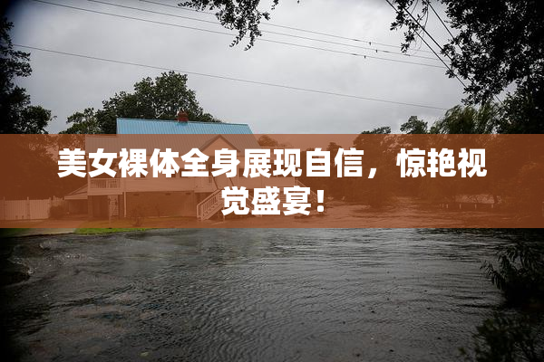 美女裸体全身展现自信，惊艳视觉盛宴！