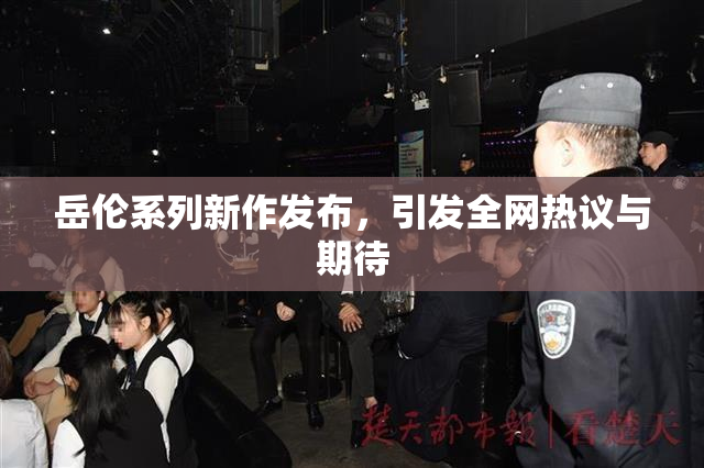 岳伦系列新作发布，引发全网热议与期待
