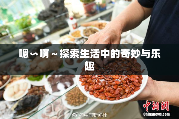嗯∽啊～探索生活中的奇妙与乐趣
