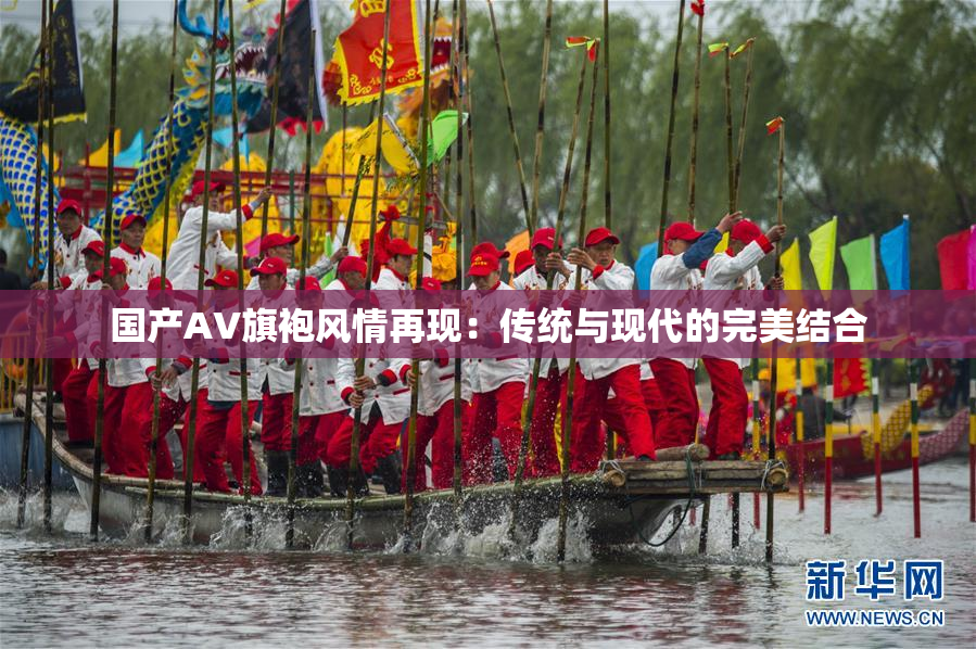 国产AV旗袍风情再现：传统与现代的完美结合