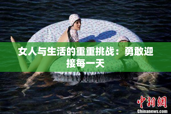 女人与生活的重重挑战：勇敢迎接每一天