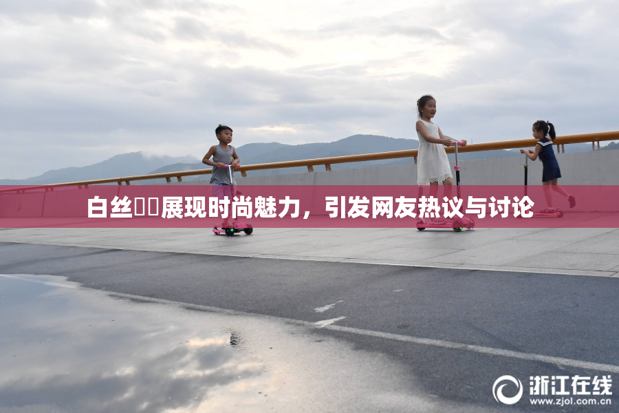 白丝妺妺展现时尚魅力，引发网友热议与讨论