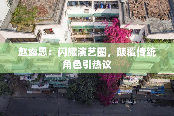 赵露思：闪耀演艺圈，颠覆传统角色引热议