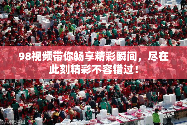 98视频带你畅享精彩瞬间，尽在此刻精彩不容错过！