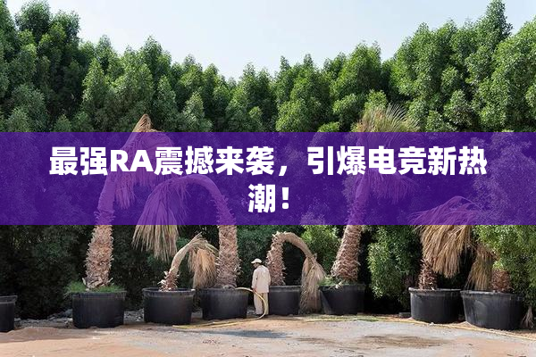最强RA震撼来袭，引爆电竞新热潮！