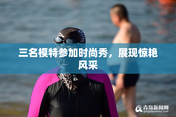 三名模特参加时尚秀，展现惊艳风采