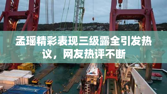 孟瑶精彩表现三级露全引发热议，网友热评不断
