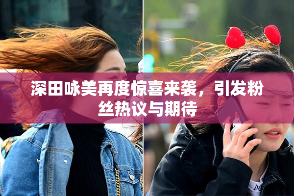 深田咏美再度惊喜来袭，引发粉丝热议与期待
