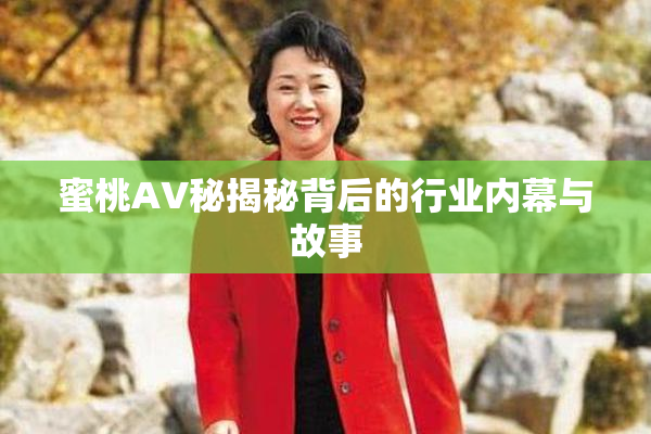 蜜桃AV秘揭秘背后的行业内幕与故事