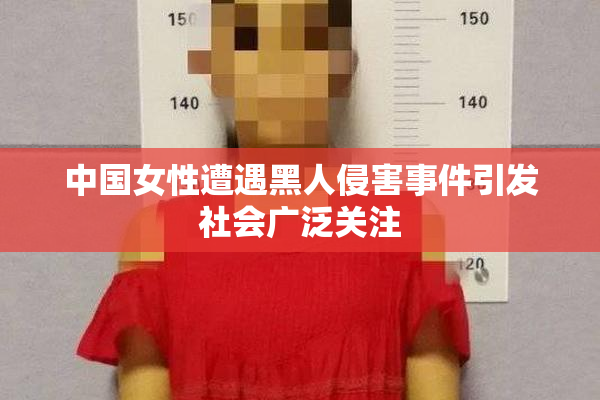 中国女性遭遇黑人侵害事件引发社会广泛关注