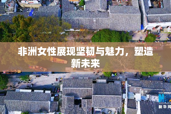 非洲女性展现坚韧与魅力，塑造新未来