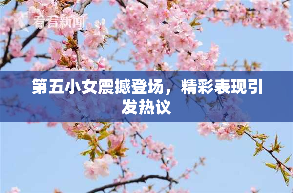 第五小女震撼登场，精彩表现引发热议
