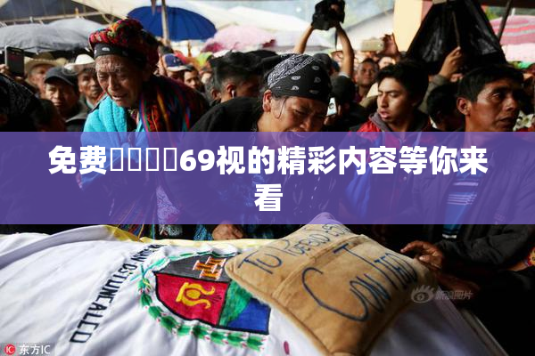 免费❌‌❌‌69视的精彩内容等你来看