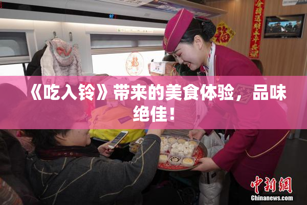 《吃入铃》带来的美食体验，品味绝佳！