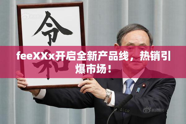 feeXXx开启全新产品线，热销引爆市场！