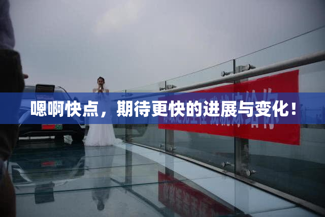 嗯啊快点，期待更快的进展与变化！