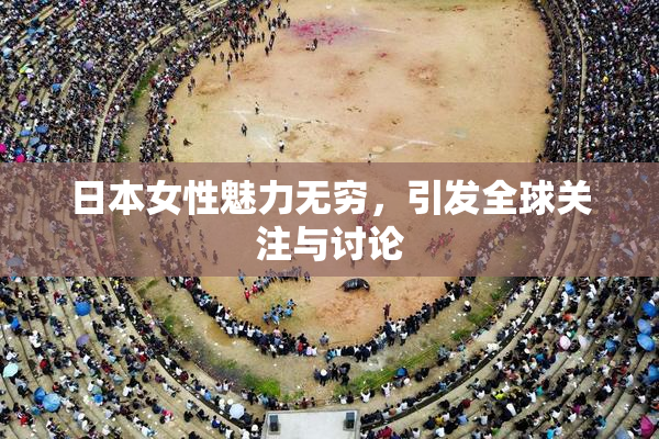 日本女性魅力无穷，引发全球关注与讨论