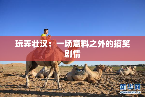 玩弄壮汉：一场意料之外的搞笑剧情