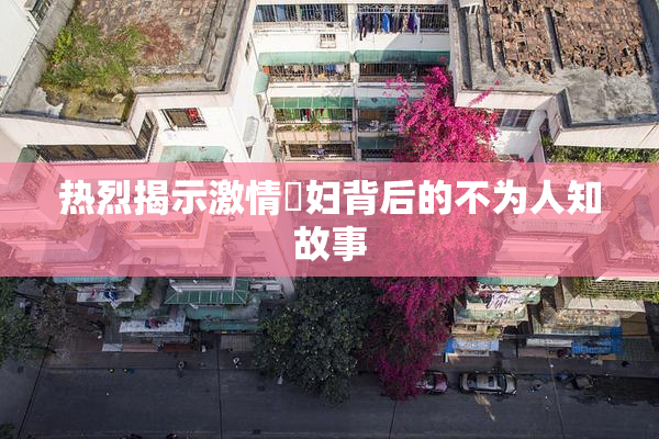 热烈揭示激情婬妇背后的不为人知故事