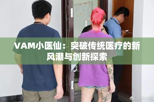 VAM小医仙：突破传统医疗的新风潮与创新探索
