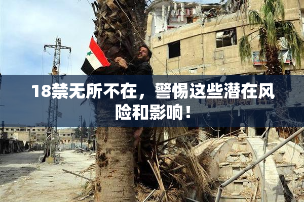 18禁无所不在，警惕这些潜在风险和影响！